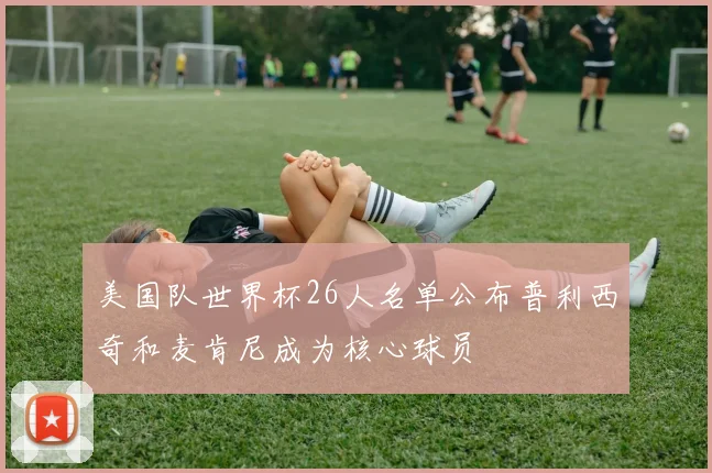 美国队世界杯26人名单公布普利西奇和麦肯尼成为核心球员