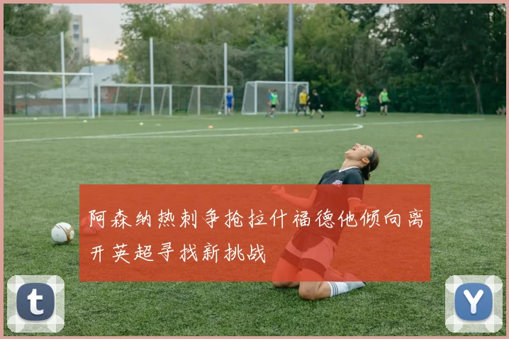 阿森纳热刺争抢拉什福德他倾向离开英超寻找新挑战