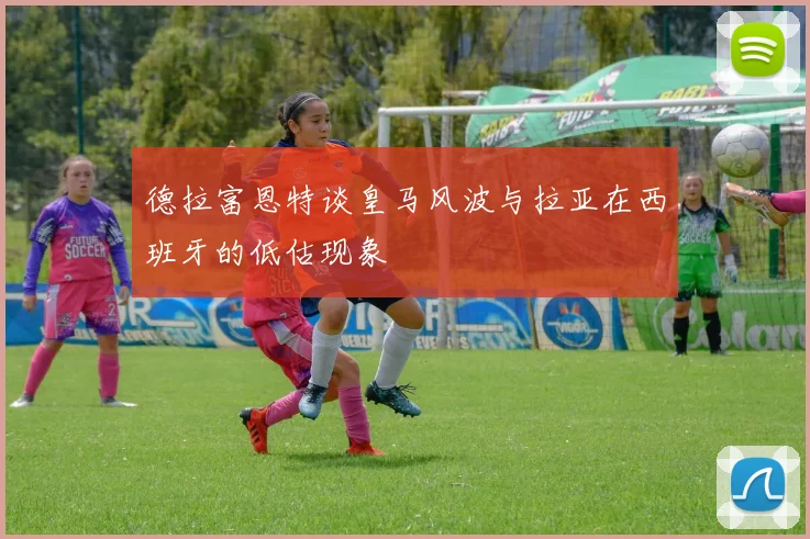 德拉富恩特谈皇马风波与拉亚在西班牙的低估现象