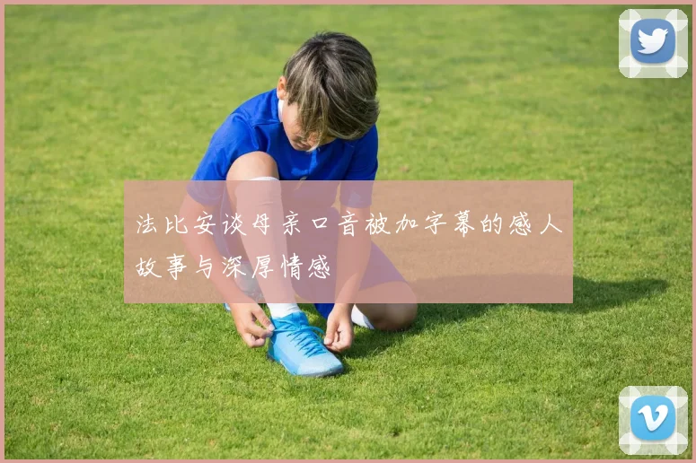 法比安谈母亲口音被加字幕的感人故事与深厚情感