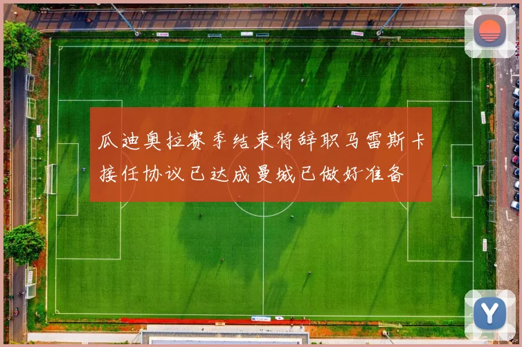 瓜迪奥拉赛季结束将辞职马雷斯卡接任协议已达成曼城已做好准备